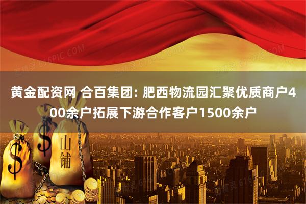 黄金配资网 合百集团: 肥西物流园汇聚优质商户400余户拓展下游合作客户1500余户
