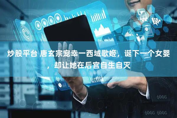 炒股平台 唐玄宗宠幸一西域歌姬，诞下一个女婴，却让她在后宫自生自灭