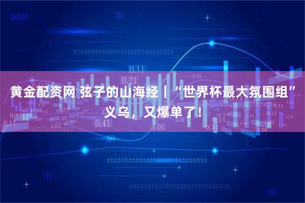 黄金配资网 弦子的山海经｜“世界杯最大氛围组”义乌，又爆单了！