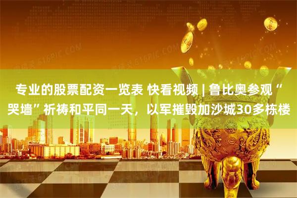 专业的股票配资一览表 快看视频 | 鲁比奥参观“哭墙”祈祷和平同一天，以军摧毁加沙城30多栋楼