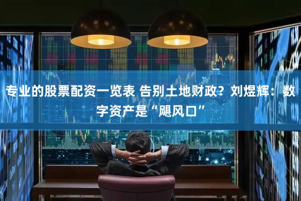 专业的股票配资一览表 告别土地财政？刘煜辉：数字资产是“飓风口”
