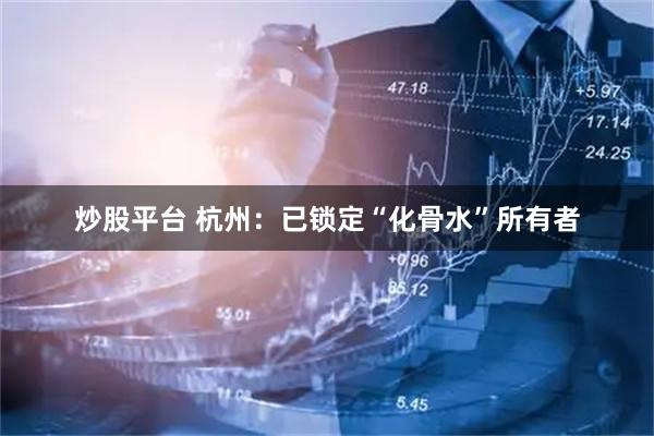 炒股平台 杭州：已锁定“化骨水”所有者