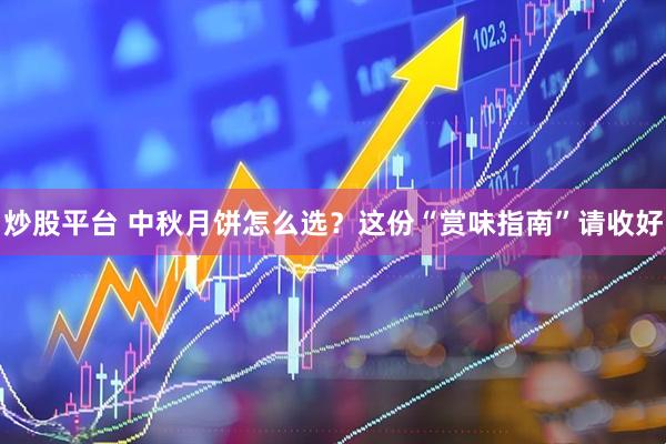 炒股平台 中秋月饼怎么选？这份“赏味指南”请收好