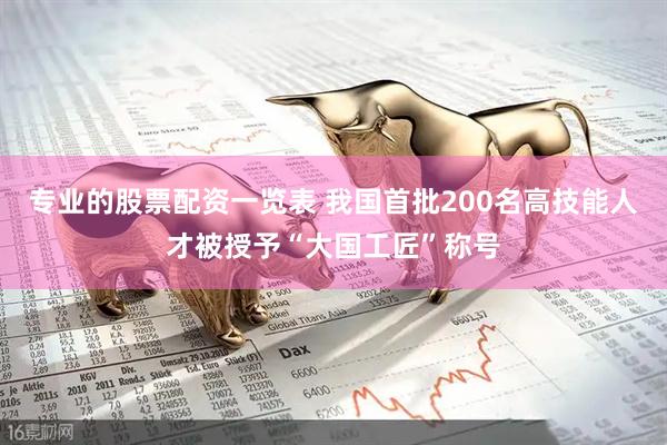 专业的股票配资一览表 我国首批200名高技能人才被授予“大国工匠”称号