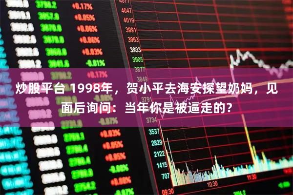 炒股平台 1998年，贺小平去海安探望奶妈，见面后询问：当年你是被逼走的？