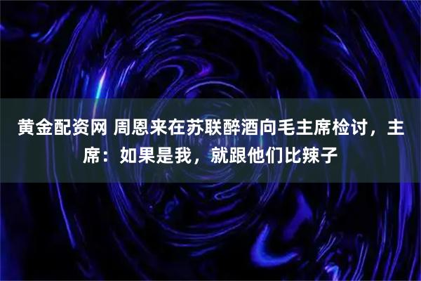 黄金配资网 周恩来在苏联醉酒向毛主席检讨，主席：如果是我，就跟他们比辣子