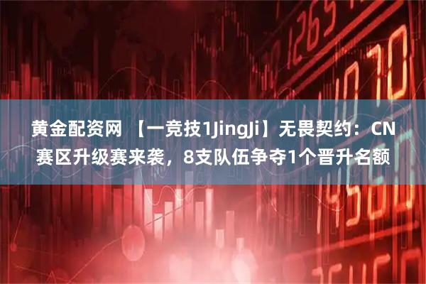 黄金配资网 【一竞技1JingJi】无畏契约：CN赛区升级赛来袭，8支队伍争夺1个晋升名额