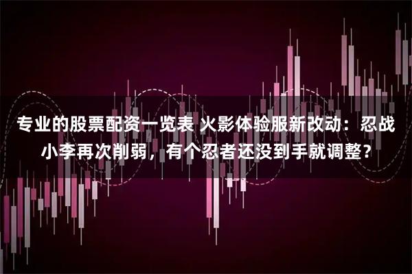 专业的股票配资一览表 火影体验服新改动：忍战小李再次削弱，有个忍者还没到手就调整？