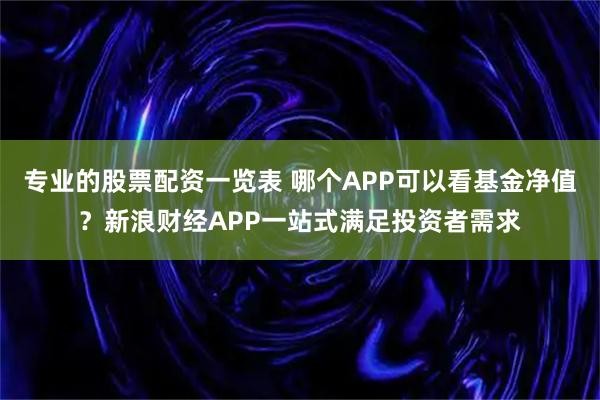 专业的股票配资一览表 哪个APP可以看基金净值？新浪财经APP一站式满足投资者需求