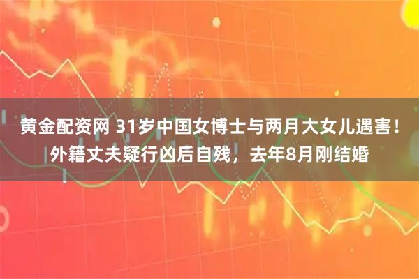 黄金配资网 31岁中国女博士与两月大女儿遇害!外籍丈夫疑行凶后自残,去年8月刚结婚