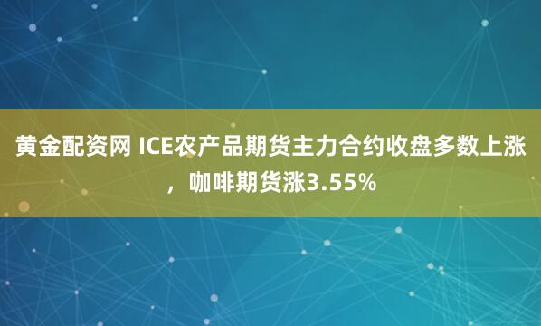 黄金配资网 ICE农产品期货主力合约收盘多数上涨，咖啡期货涨3.55%