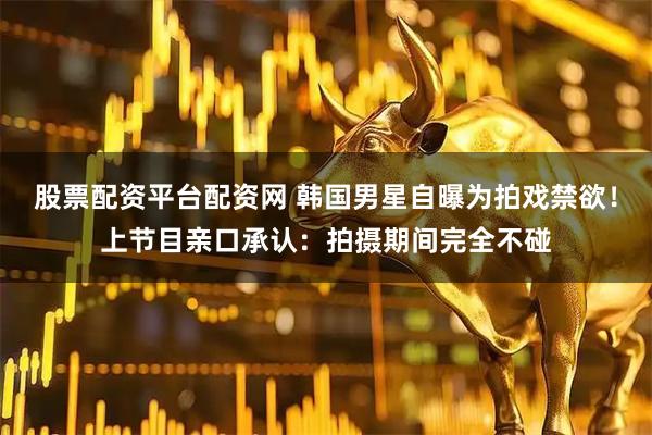 股票配资平台配资网 韩国男星自曝为拍戏禁欲！上节目亲口承认：拍摄期间完全不碰