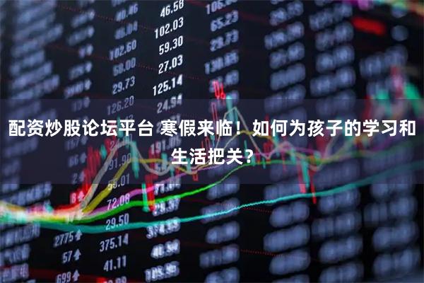 配资炒股论坛平台 寒假来临！如何为孩子的学习和生活把关？