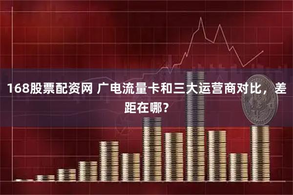 168股票配资网 广电流量卡和三大运营商对比，差距在哪？
