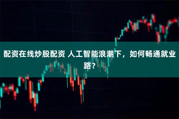 配资在线炒股配资 人工智能浪潮下，如何畅通就业路？