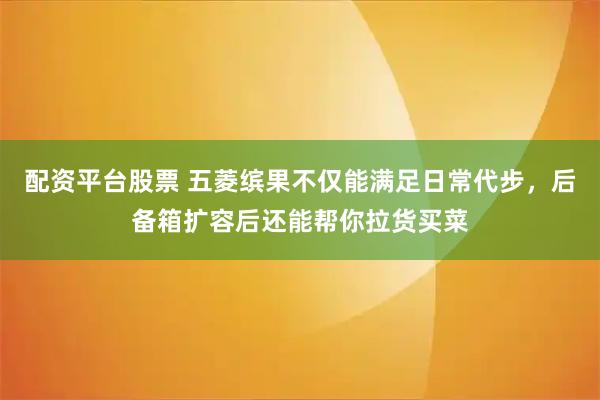 配资平台股票 五菱缤果不仅能满足日常代步，后备箱扩容后还能帮你拉货买菜