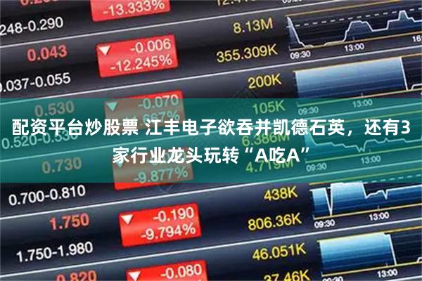 配资平台炒股票 江丰电子欲吞并凯德石英，还有3家行业龙头玩转“A吃A”