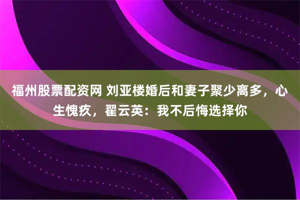 福州股票配资网 刘亚楼婚后和妻子聚少离多，心生愧疚，翟云英：我不后悔选择你