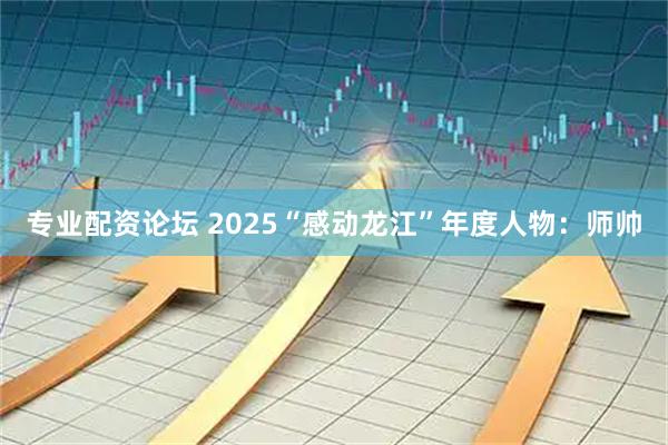专业配资论坛 2025“感动龙江”年度人物：师帅