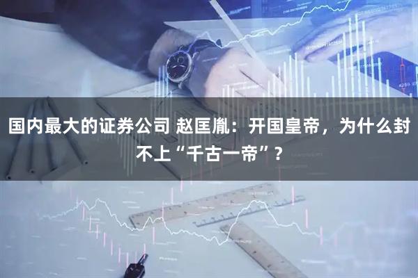 国内最大的证券公司 赵匡胤：开国皇帝，为什么封不上“千古一帝”？