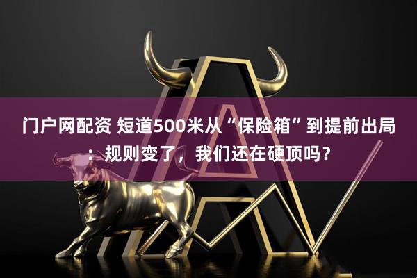 门户网配资 短道500米从“保险箱”到提前出局：规则变了，我们还在硬顶吗？