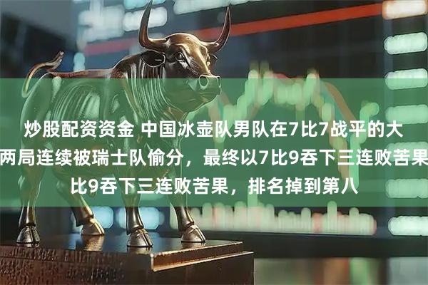 炒股配资资金 中国冰壶队男队在7比7战平的大好局面下，最后两局连续被瑞士队偷分，最终以7比9吞下三连败苦果，排名掉到第八