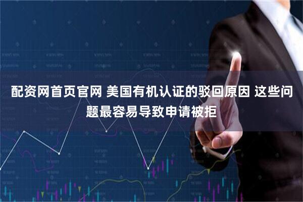 配资网首页官网 美国有机认证的驳回原因 这些问题最容易导致申请被拒