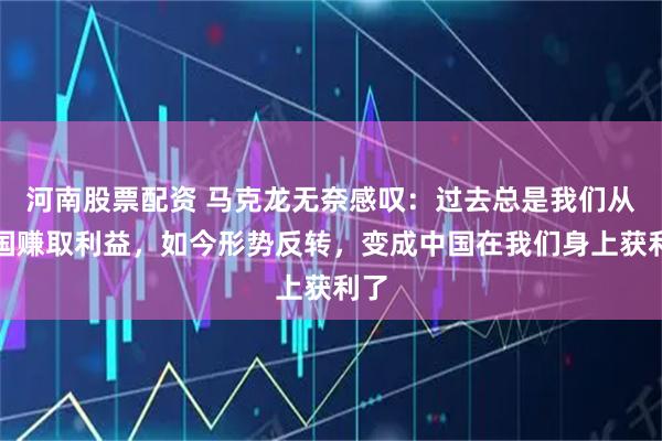 河南股票配资 马克龙无奈感叹：过去总是我们从中国赚取利益，如今形势反转，变成中国在我们身上获利了