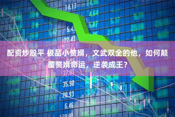 配资炒股平 极品小赘婿，文武双全的他，如何颠覆赘婿命运，逆袭成王？