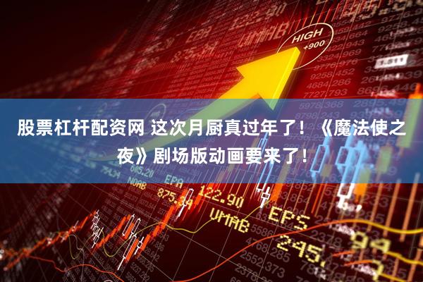 股票杠杆配资网 这次月厨真过年了！《魔法使之夜》剧场版动画要来了！