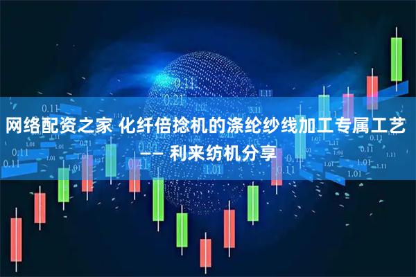 网络配资之家 化纤倍捻机的涤纶纱线加工专属工艺 —— 利来纺机分享