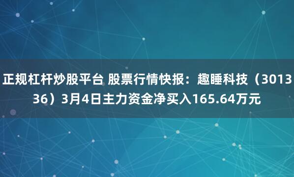正规杠杆炒股平台 股票行情快报：趣睡科技（301336）3月4日主力资金净买入165.64万元