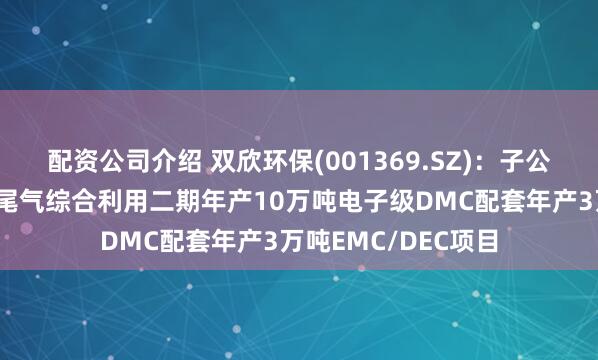 配资公司介绍 双欣环保(001369.SZ)：子公司拟实施建设工业尾气综合利用二期年产10万吨电子级DMC配套年产3万吨EMC/DEC项目