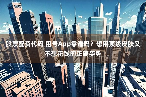 股票配资代码 租号App靠谱吗？想用顶级皮肤又不想花钱的正确姿势