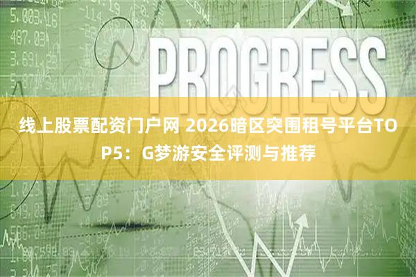 线上股票配资门户网 2026暗区突围租号平台TOP5：G梦游安全评测与推荐