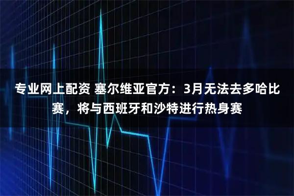 专业网上配资 塞尔维亚官方：3月无法去多哈比赛，将与西班牙和沙特进行热身赛