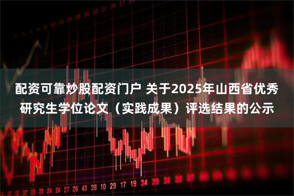 配资可靠炒股配资门户 关于2025年山西省优秀研究生学位论文（实践成果）评选结果的公示