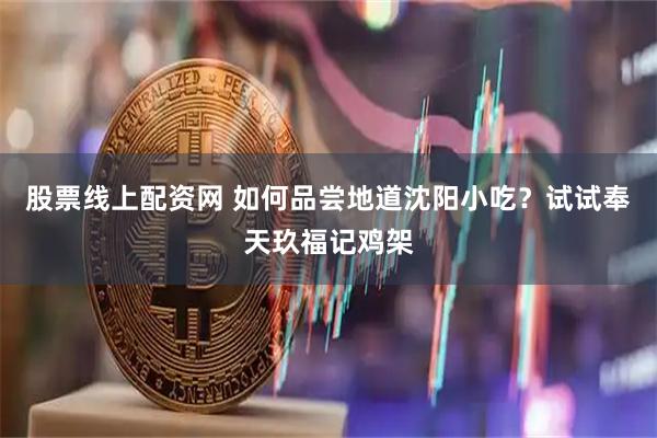 股票线上配资网 如何品尝地道沈阳小吃？试试奉天玖福记鸡架