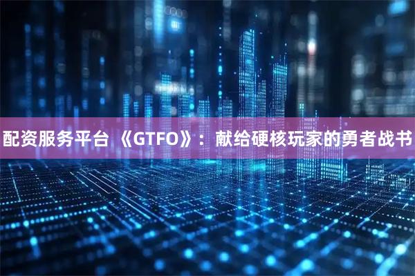 配资服务平台 《GTFO》：献给硬核玩家的勇者战书