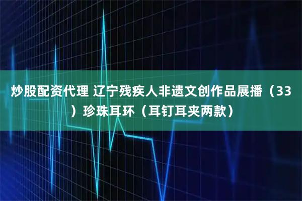 炒股配资代理 辽宁残疾人非遗文创作品展播（33）珍珠耳环（耳钉耳夹两款）