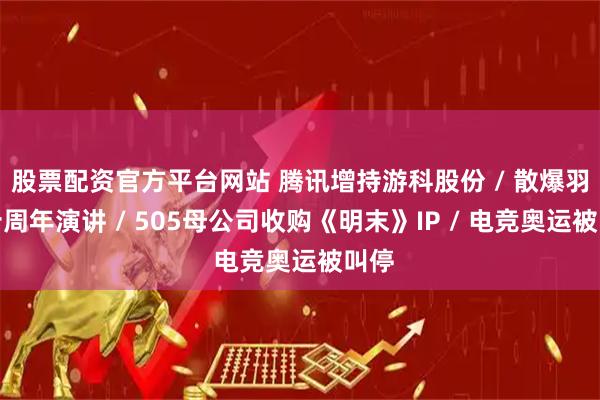 股票配资官方平台网站 腾讯增持游科股份 / 散爆羽中十周年演讲 / 505母公司收购《明末》IP / 电竞奥运被叫停