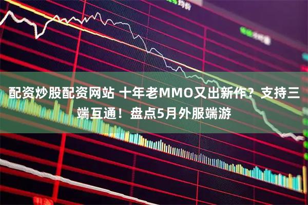 配资炒股配资网站 十年老MMO又出新作？支持三端互通！盘点5月外服端游