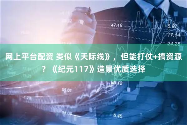 网上平台配资 类似《天际线》，但能打仗+搞资源？《纪元117》造景优质选择