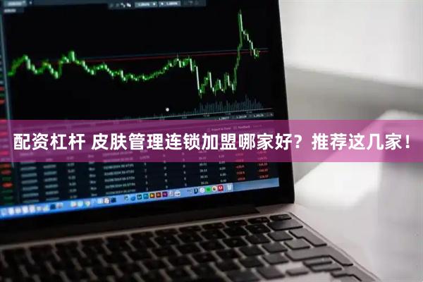配资杠杆 皮肤管理连锁加盟哪家好？推荐这几家！