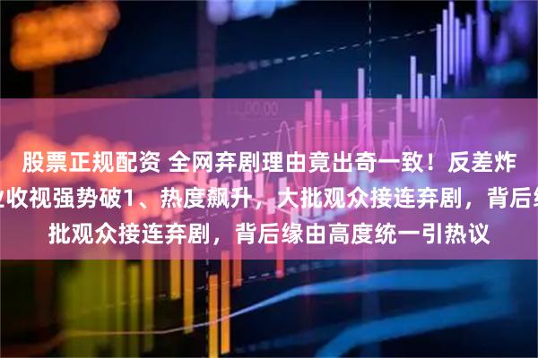 股票正规配资 全网弃剧理由竟出奇一致！反差炸裂，八套热播剧家业收视强势破1、热度飙升，大批观众接连弃剧，背后缘由高度统一引热议