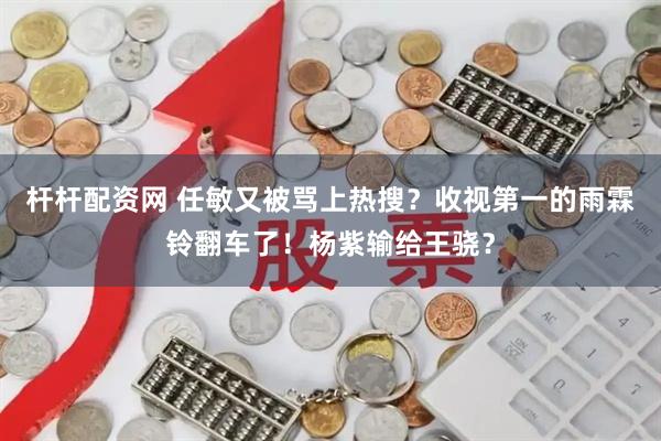 杆杆配资网 任敏又被骂上热搜？收视第一的雨霖铃翻车了！杨紫输给王骁？