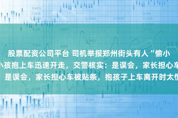 股票配资公司平台 司机举报郑州街头有人“偷小孩”，称一女子将路边小孩抱上车迅速开走，交警核实：是误会，家长担心车被贴条，抱孩子上车离开时太慌张了