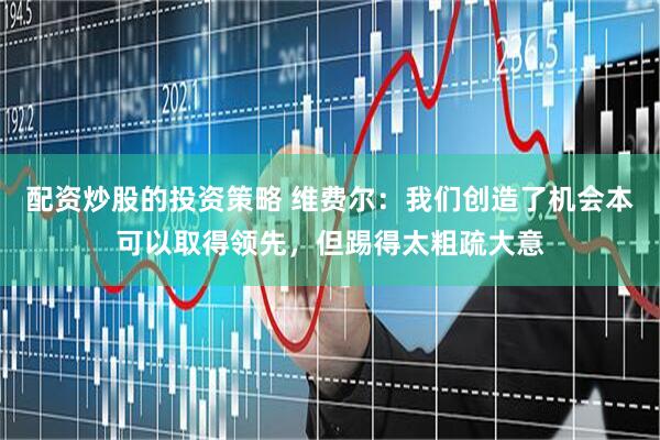配资炒股的投资策略 维费尔：我们创造了机会本可以取得领先，但踢得太粗疏大意