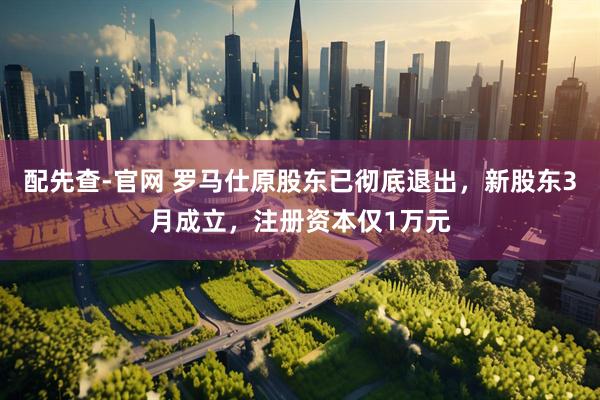 配先查-官网 罗马仕原股东已彻底退出，新股东3月成立，注册资本仅1万元