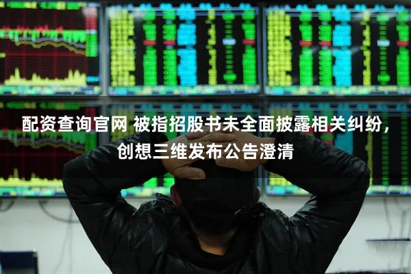 配资查询官网 被指招股书未全面披露相关纠纷，创想三维发布公告澄清
